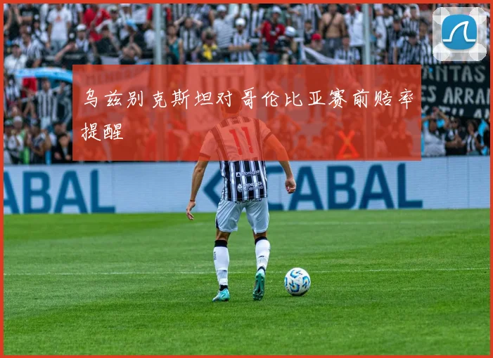 乌兹别克斯坦对哥伦比亚赛前赔率提醒