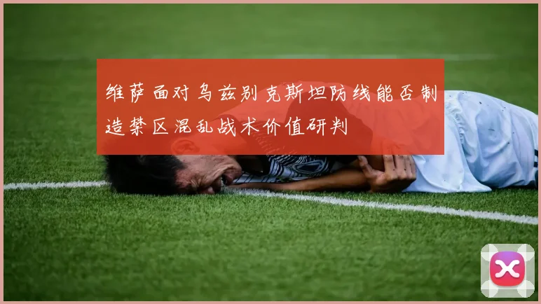 维萨面对乌兹别克斯坦防线能否制造禁区混乱战术价值研判