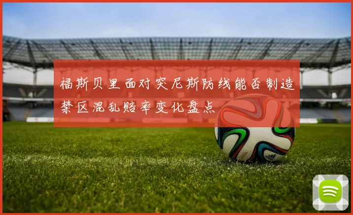 福斯贝里面对突尼斯防线能否制造禁区混乱赔率变化盘点