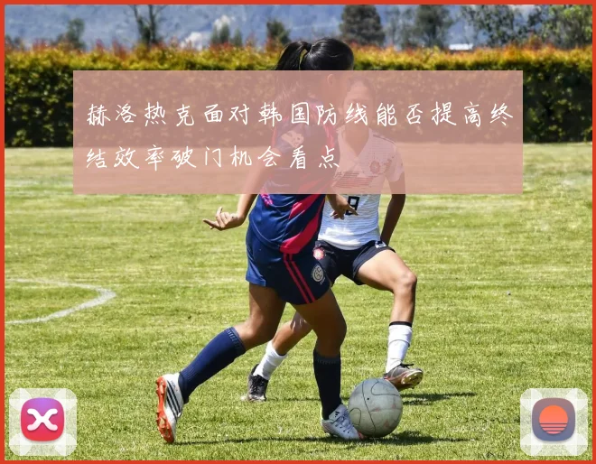 赫洛热克面对韩国防线能否提高终结效率破门机会看点