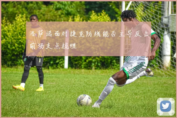 洛萨诺面对捷克防线能否主导反击前场支点梳理