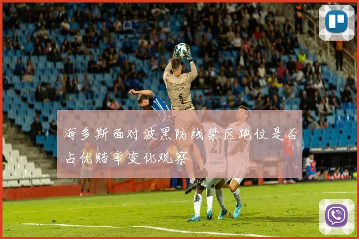 海多斯面对波黑防线禁区跑位是否占优赔率变化观察