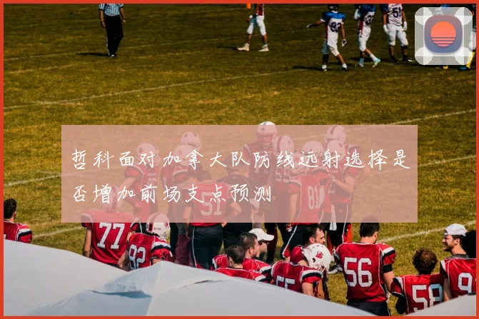 哲科面对加拿大队防线远射选择是否增加前场支点预测