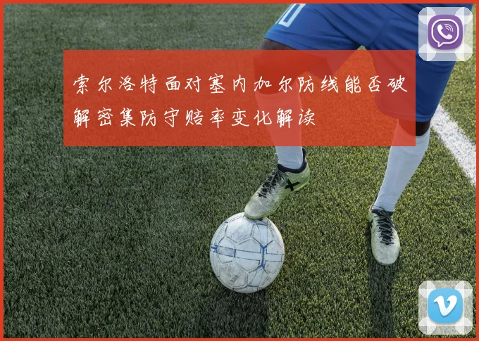 索尔洛特面对塞内加尔防线能否破解密集防守赔率变化解读