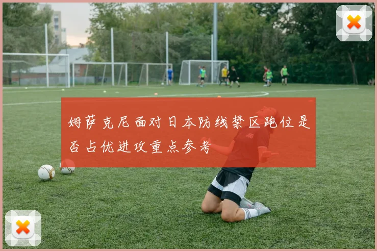 姆萨克尼面对日本防线禁区跑位是否占优进攻重点参考
