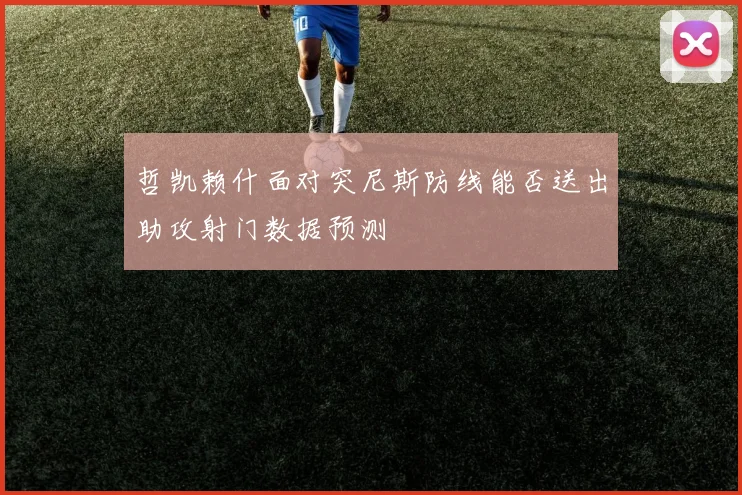 哲凯赖什面对突尼斯防线能否送出助攻射门数据预测