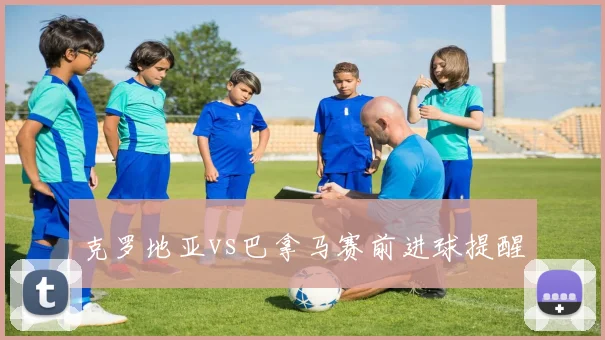 克罗地亚vs巴拿马赛前进球提醒