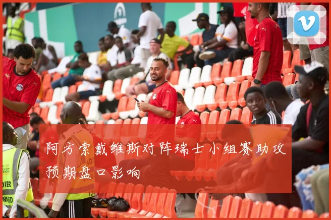阿方索戴维斯对阵瑞士小组赛助攻预期盘口影响