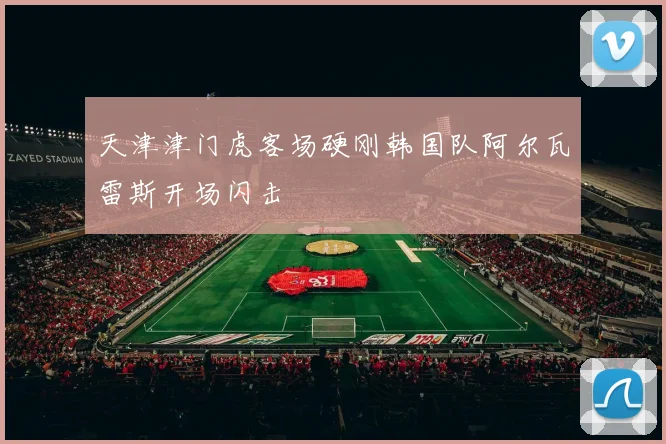 天津津门虎客场硬刚韩国队阿尔瓦雷斯开场闪击