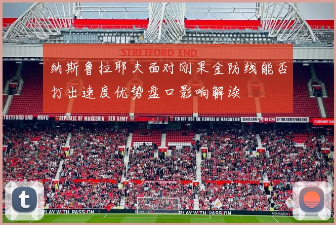 纳斯鲁拉耶夫面对刚果金防线能否打出速度优势盘口影响解读