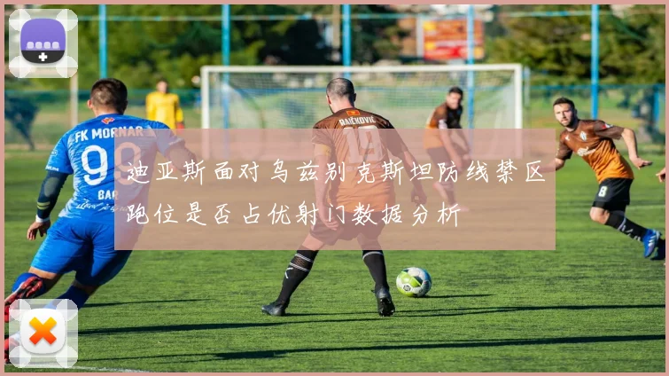 迪亚斯面对乌兹别克斯坦防线禁区跑位是否占优射门数据分析