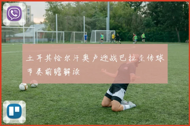 土耳其恰尔汗奥卢迎战巴拉圭传球节奏前瞻解读