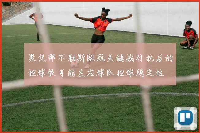 聚焦那不勒斯欧冠关键战对抗后的控球很可能左右球队控球稳定性