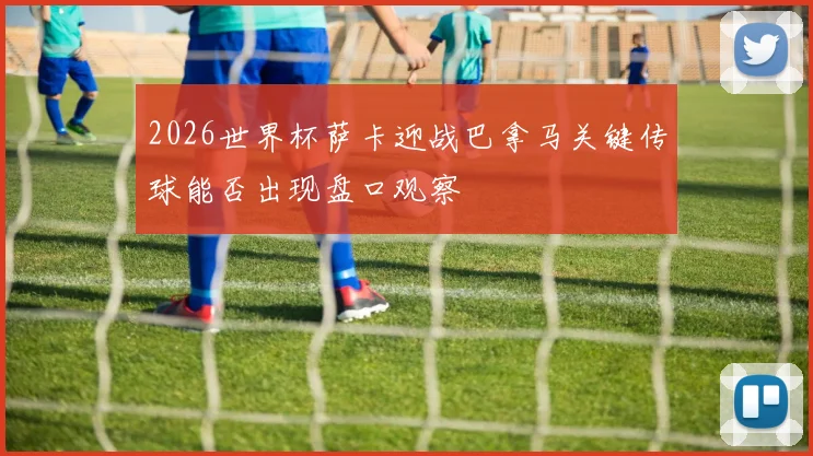 2026世界杯萨卡迎战巴拿马关键传球能否出现盘口观察