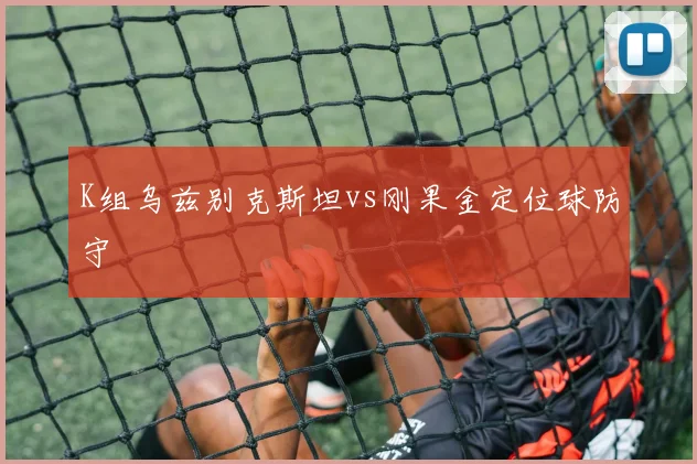 K组乌兹别克斯坦vs刚果金定位球防守