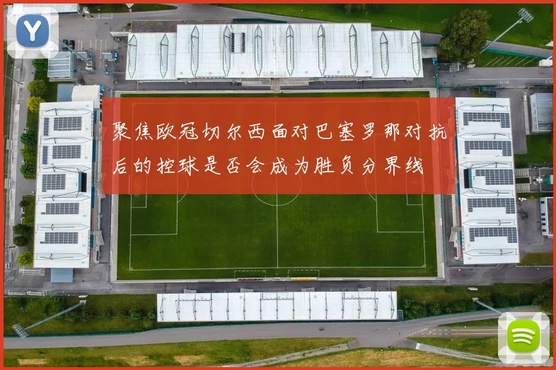 聚焦欧冠切尔西面对巴塞罗那对抗后的控球是否会成为胜负分界线
