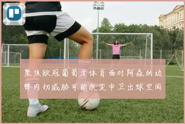 聚焦欧冠葡萄牙体育面对阿森纳边锋内切威胁可能改变中卫出球空间