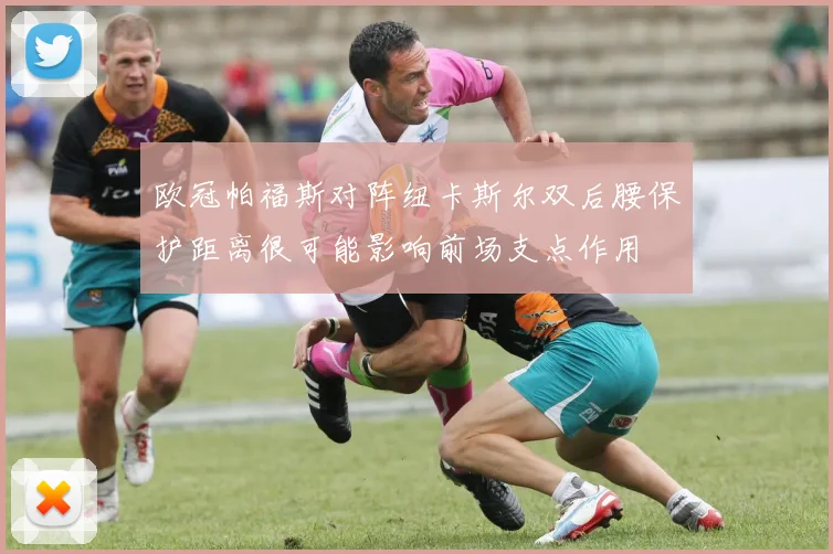 欧冠帕福斯对阵纽卡斯尔双后腰保护距离很可能影响前场支点作用