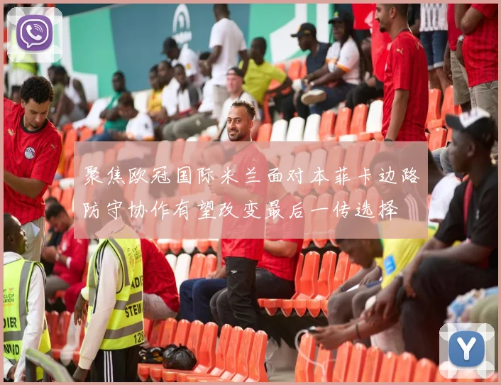 聚焦欧冠国际米兰面对本菲卡边路防守协作有望改变最后一传选择