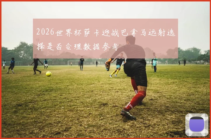 2026世界杯萨卡迎战巴拿马远射选择是否合理数据参考