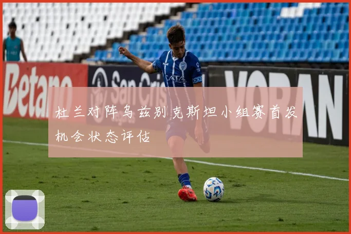 杜兰对阵乌兹别克斯坦小组赛首发机会状态评估