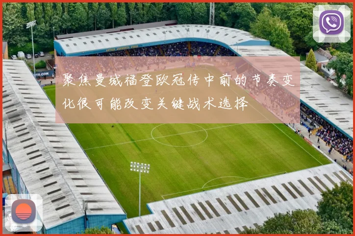 聚焦曼城福登欧冠传中前的节奏变化很可能改变关键战术选择