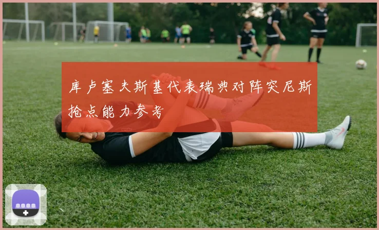 库卢塞夫斯基代表瑞典对阵突尼斯抢点能力参考