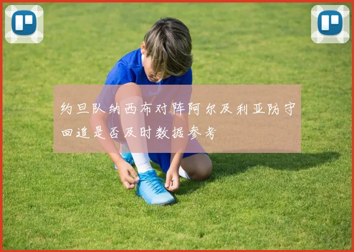 约旦队纳西布对阵阿尔及利亚防守回追是否及时数据参考
