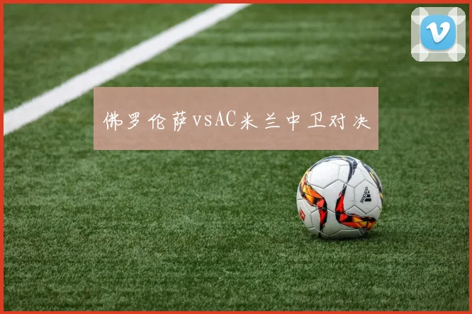 佛罗伦萨vsAC米兰中卫对决