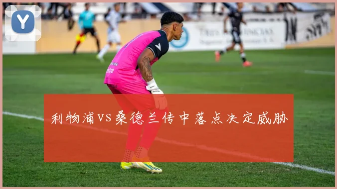 利物浦vs桑德兰传中落点决定威胁