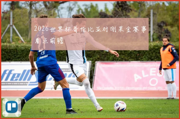 2026世界杯哥伦比亚对刚果金赛事看点前瞻