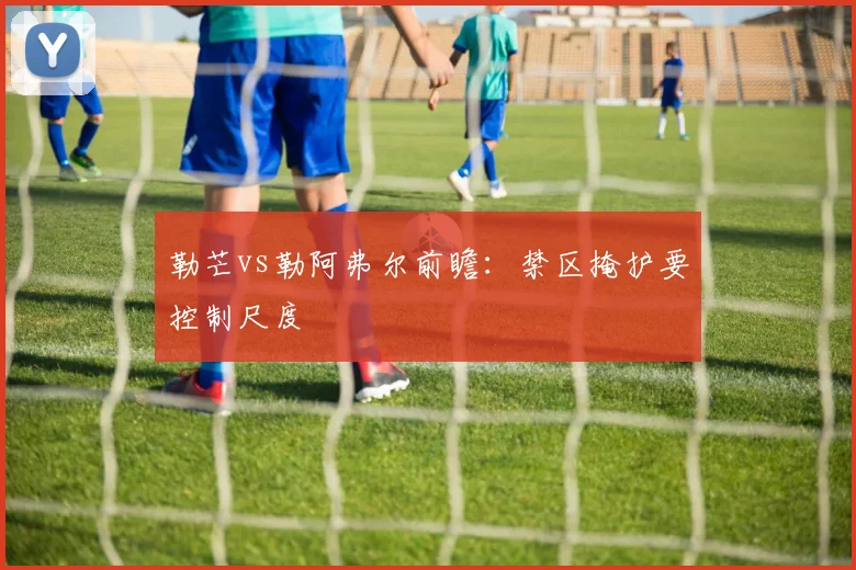 勒芒vs勒阿弗尔前瞻:禁区掩护要控制尺度