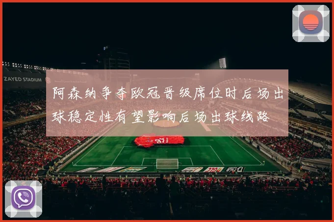 阿森纳争夺欧冠晋级席位时后场出球稳定性有望影响后场出球线路