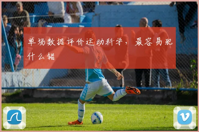 单场数据评价运动科学,最容易犯什么错