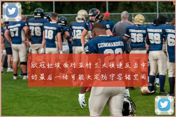 欧冠杜埃面对亚特兰大快速反击中的最后一传可能决定防守容错空间