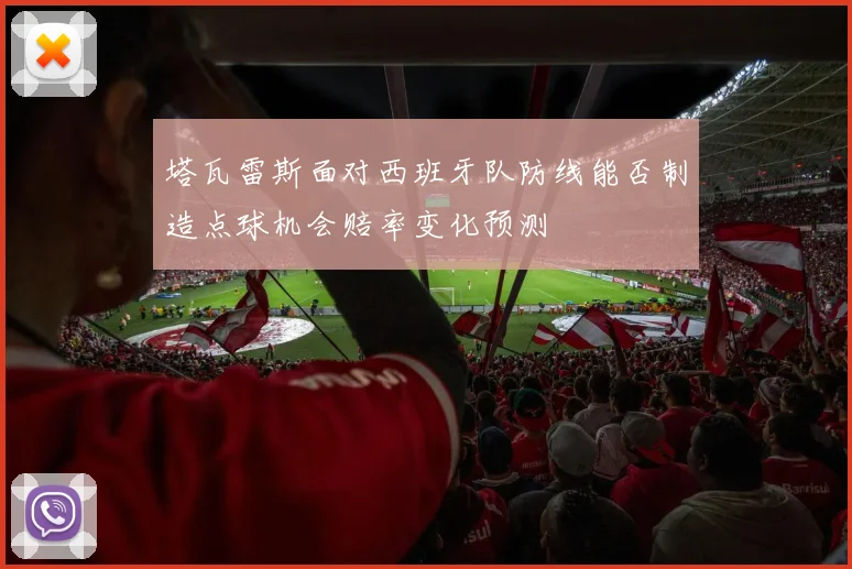 塔瓦雷斯面对西班牙队防线能否制造点球机会赔率变化预测