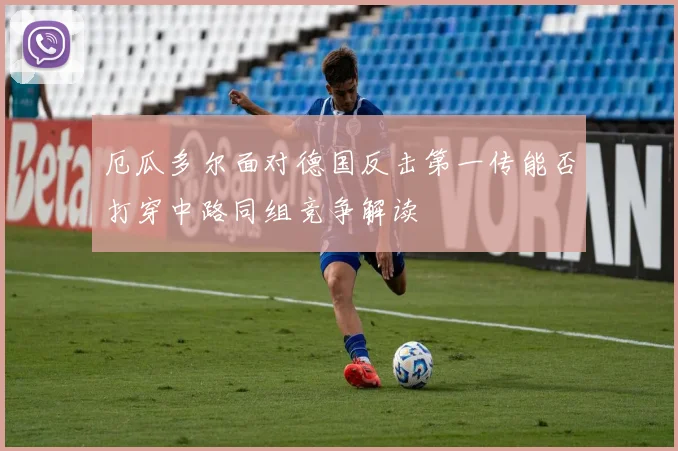 厄瓜多尔面对德国反击第一传能否打穿中路同组竞争解读