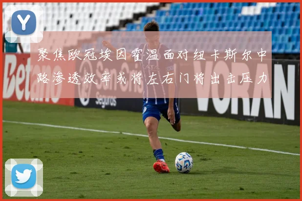 聚焦欧冠埃因霍温面对纽卡斯尔中路渗透效率或将左右门将出击压力