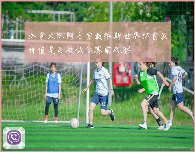 加拿大队阿方索戴维斯世界杯首发价值是否被低估赛前观察