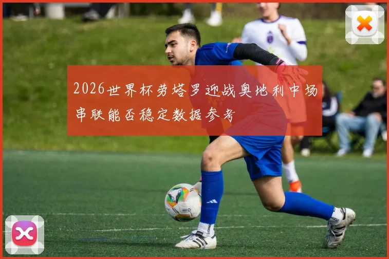 2026世界杯劳塔罗迎战奥地利中场串联能否稳定数据参考