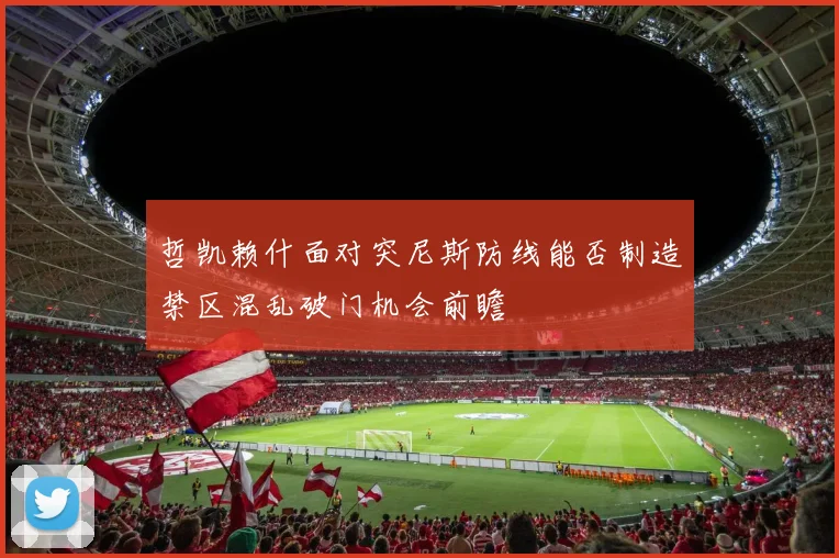 哲凯赖什面对突尼斯防线能否制造禁区混乱破门机会前瞻