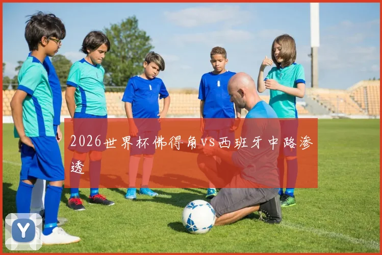 2026世界杯佛得角vs西班牙中路渗透