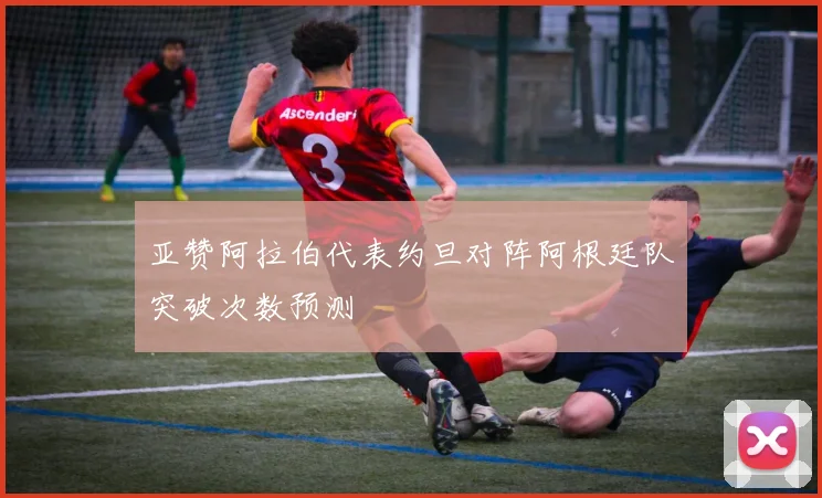 亚赞阿拉伯代表约旦对阵阿根廷队突破次数预测