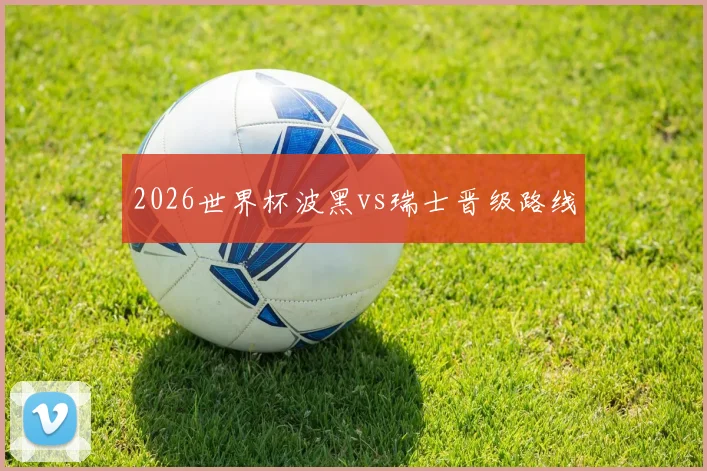 2026世界杯波黑vs瑞士晋级路线