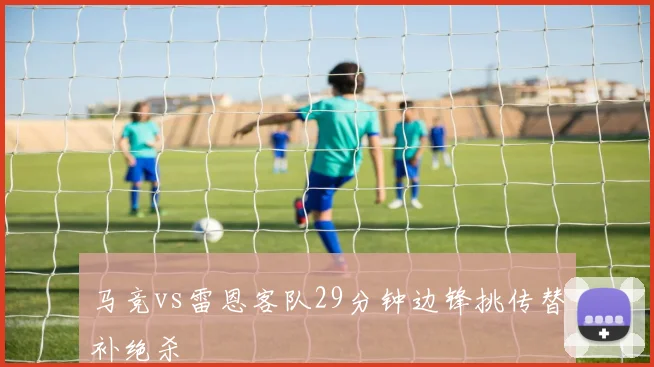马竞vs雷恩客队29分钟边锋挑传替补绝杀