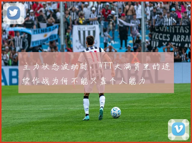主力状态波动时,WTT大满贯里的连续作战为何不能只靠个人能力