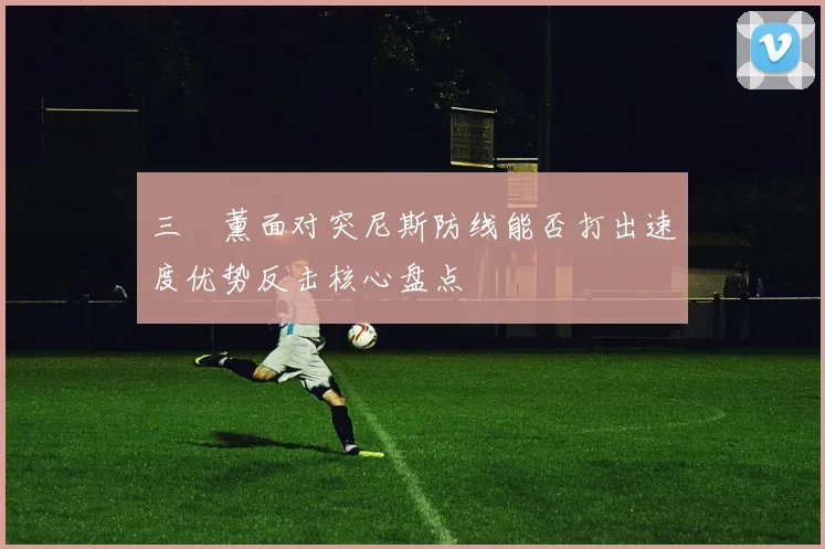 三笘薰面对突尼斯防线能否打出速度优势反击核心盘点