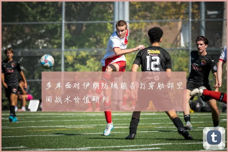 多库面对伊朗防线能否打穿肋部空间战术价值研判
