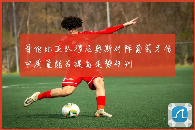哥伦比亚队穆尼奥斯对阵葡萄牙传中质量能否提高走势研判