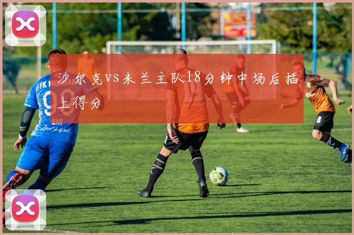 沙尔克vs米兰主队18分钟中场后插上得分